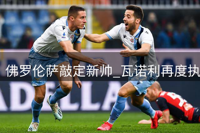 佛罗伦萨敲定新帅 瓦诺利再度执掌教鞭