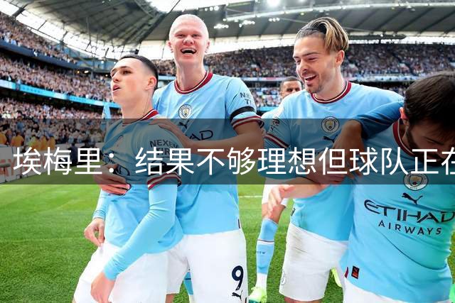 埃梅里：结果不够理想但球队正在进步，我们必须接受现状继续建队