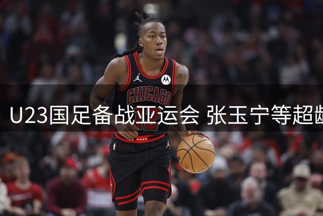 U23国足备战亚运会 张玉宁等超龄球员入选
